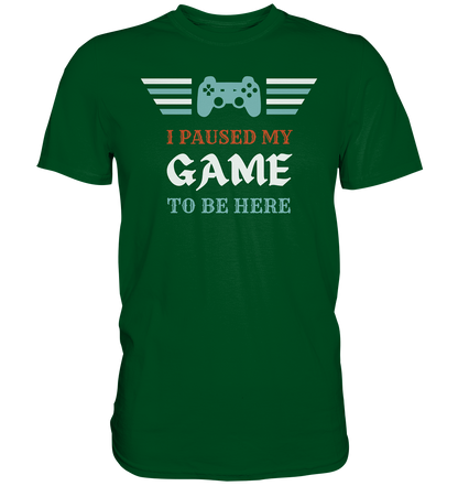 I Paused My Game to Be Here - Premium Shirt