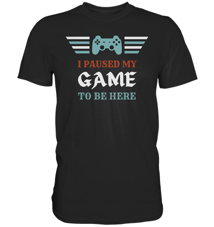 I Paused My Game to Be Here - Premium Shirt