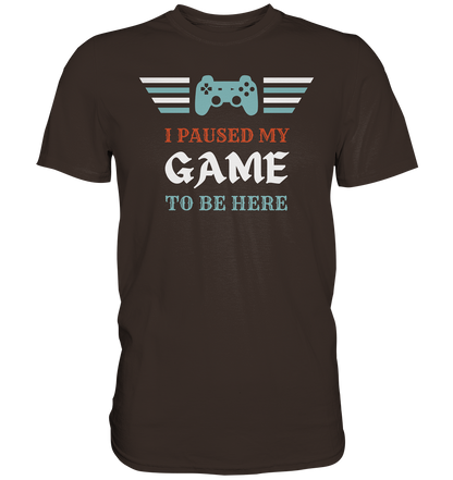 I Paused My Game to Be Here - Premium Shirt