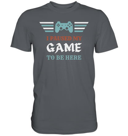 I Paused My Game to Be Here - Premium Shirt